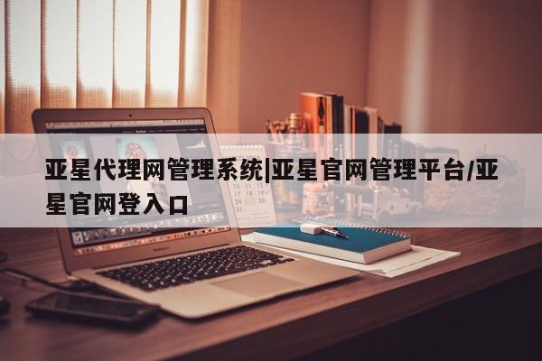 亚星会员开户-会员登陆 亚星官网娱乐平台亚星代理网管理系统|亚星官网管理平台/亚星官网登入口