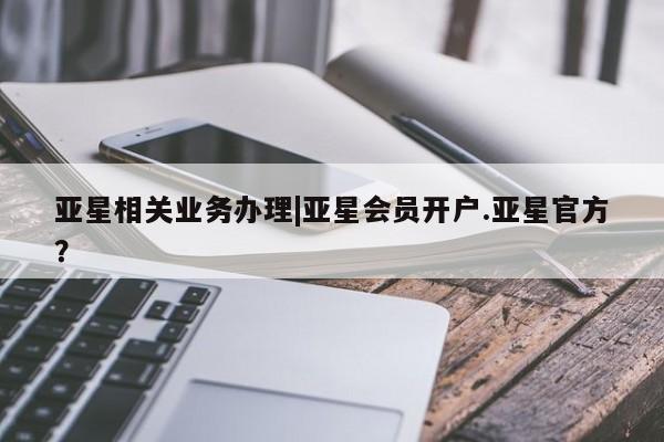 亚星会员开户-会员登陆 亚星官网娱乐平台亚星相关业务办理|亚星会员开户.亚星官方？