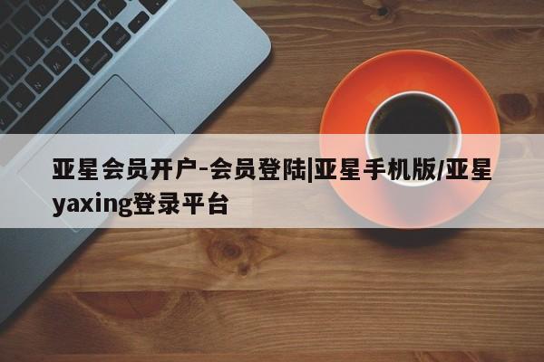 亚星会员开户-会员登陆 亚星官网娱乐平台亚星会员开户-会员登陆|亚星手机版/亚星yaxing登录平台