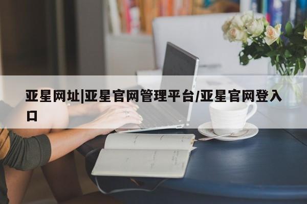 亚星会员开户-会员登陆 亚星官网娱乐平台亚星网址|亚星官网管理平台/亚星官网登入口