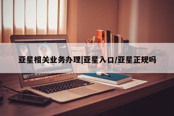 亚星会员开户-会员登陆 亚星官网娱乐平台亚星相关业务办理|亚星入口/亚星正规吗
