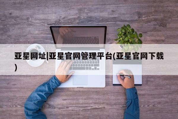 亚星会员开户-会员登陆 亚星官网娱乐平台亚星网址|亚星官网管理平台(亚星官网下载)