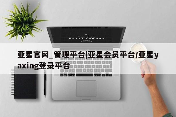 亚星会员开户-会员登陆 亚星官网娱乐平台亚星官网_管理平台|亚星会员平台/亚星yaxing登录平台