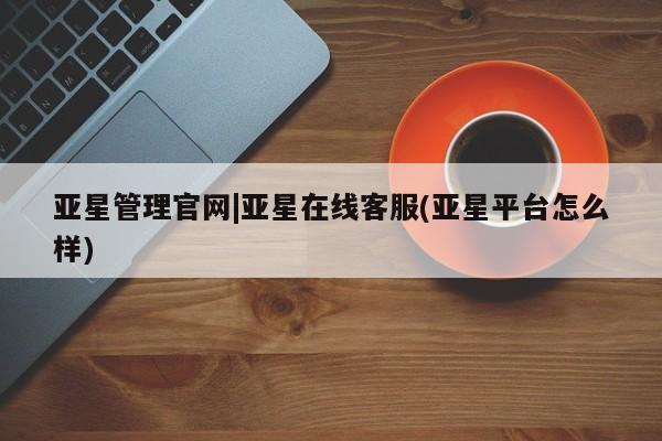 亚星会员开户-会员登陆 亚星官网娱乐平台亚星管理官网|亚星在线客服(亚星平台怎么样)