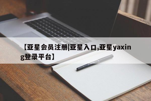 亚星会员开户-会员登陆 亚星官网娱乐平台【亚星会员注册|亚星入口,亚星yaxing登录平台】