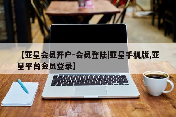 亚星会员开户-会员登陆 亚星官网娱乐平台【亚星会员开户-会员登陆|亚星手机版,亚星平台会员登录】